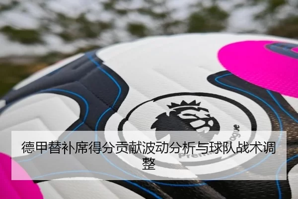 德甲替补席得分贡献波动分析与球队战术调整