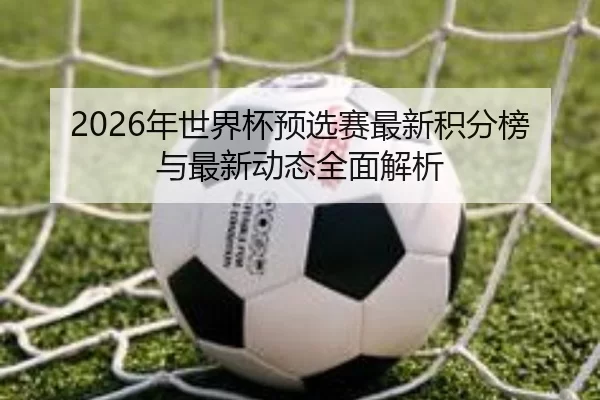 2026年世界杯预选赛最新积分榜与最新动态全面解析