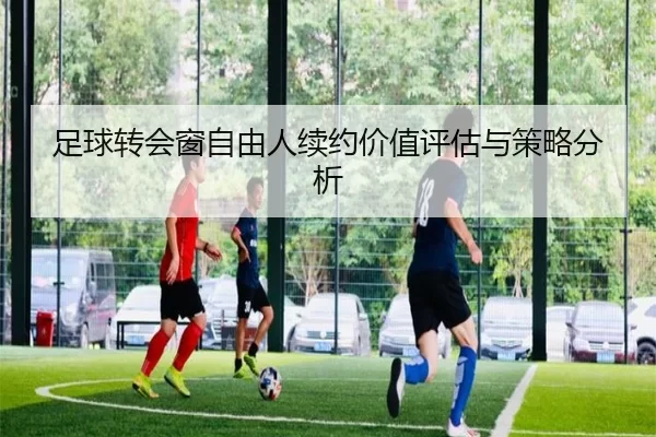 足球转会窗自由人续约价值评估与策略分析